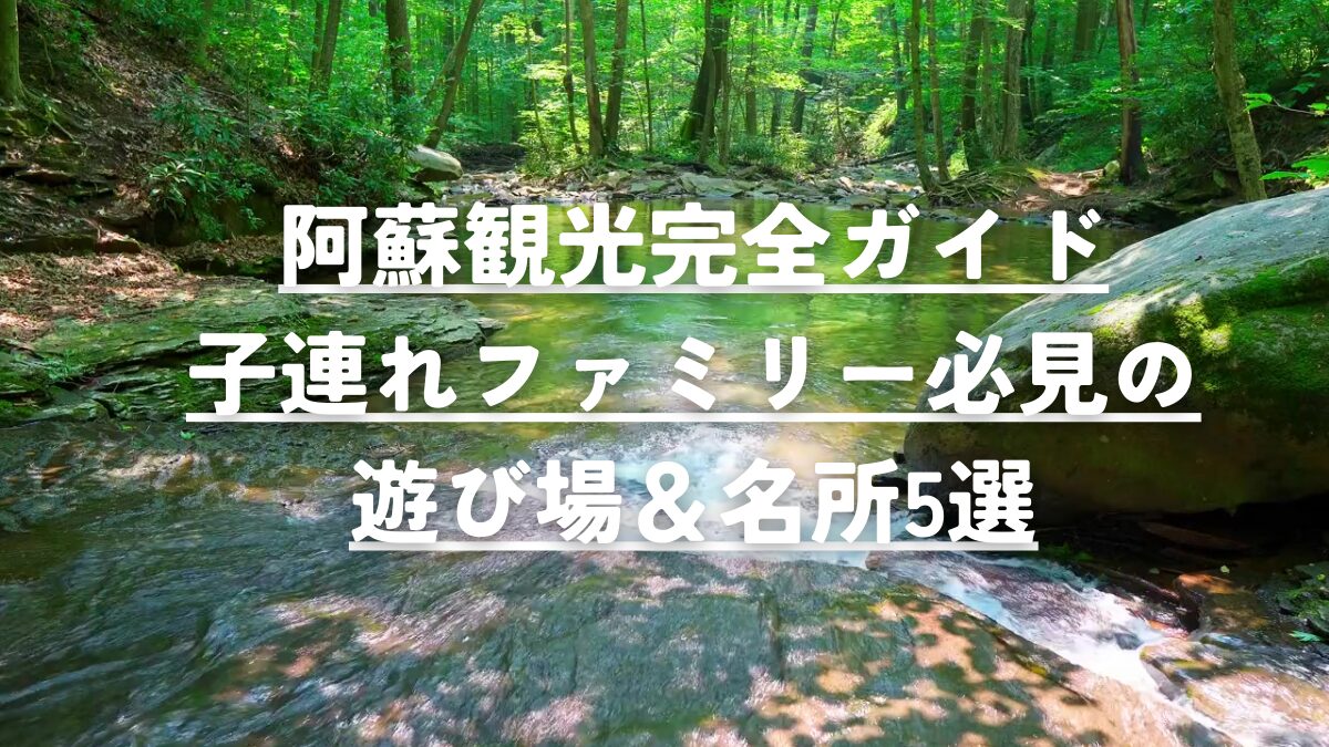 阿蘇観光完全ガイド：子連れファミリー必見の遊び場＆名所5選